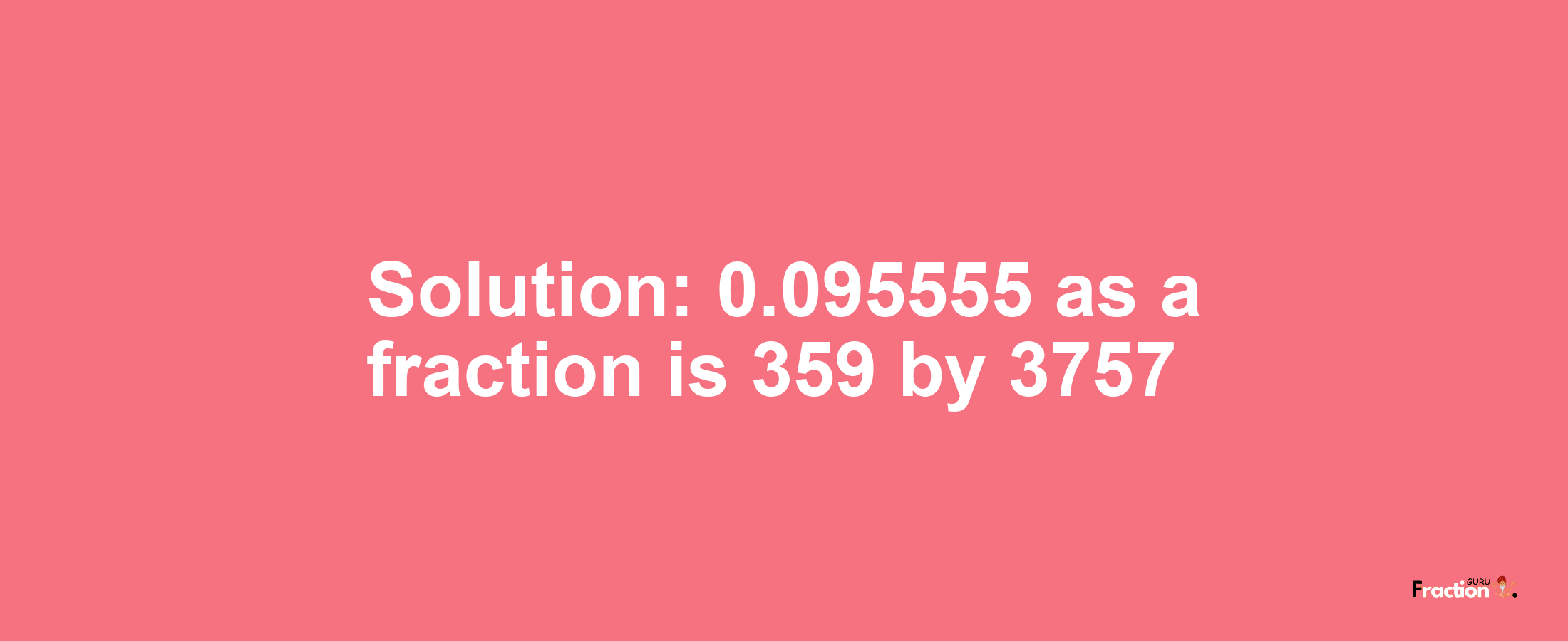 Solution:0.095555 as a fraction is 359/3757